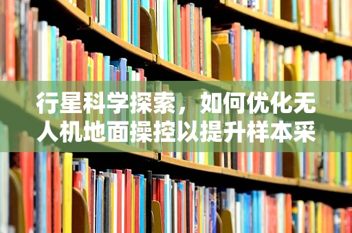 行星科学探索，如何优化无人机地面操控以提升样本采集效率？