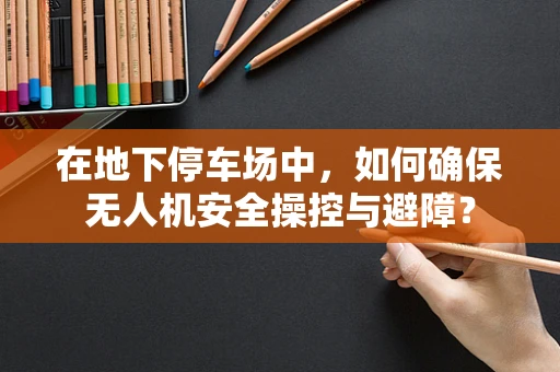 在地下停车场中，如何确保无人机安全操控与避障？