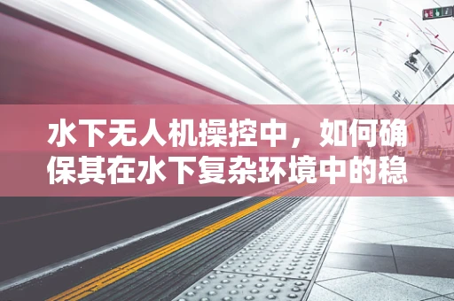 水下无人机操控中，如何确保其在水下复杂环境中的稳定性和精准度？