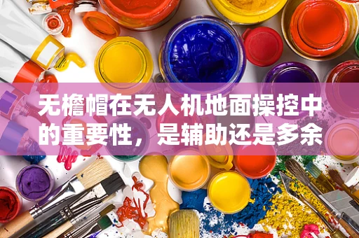 无檐帽在无人机地面操控中的重要性，是辅助还是多余？