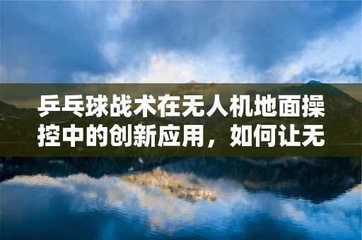 乒乓球战术在无人机地面操控中的创新应用，如何让无人机‘接球’？
