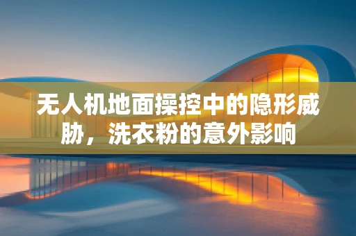 无人机地面操控中的隐形威胁，洗衣粉的意外影响