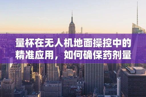 量杯在无人机地面操控中的精准应用，如何确保药剂量配比的精确性？