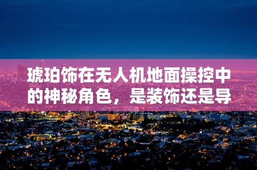 琥珀饰在无人机地面操控中的神秘角色，是装饰还是导航辅助？