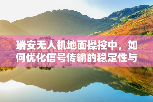 瑞安无人机地面操控中，如何优化信号传输的稳定性与效率？