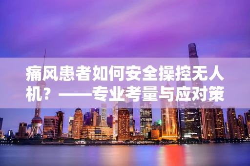 痛风患者如何安全操控无人机？——专业考量与应对策略