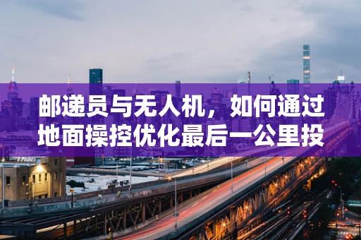 邮递员与无人机，如何通过地面操控优化最后一公里投递？