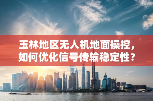 玉林地区无人机地面操控，如何优化信号传输稳定性？