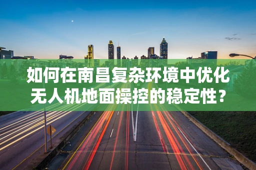 如何在南昌复杂环境中优化无人机地面操控的稳定性？