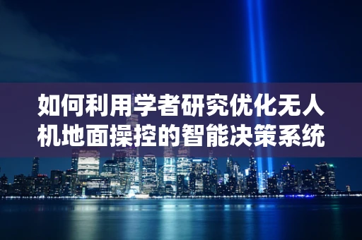 如何利用学者研究优化无人机地面操控的智能决策系统？