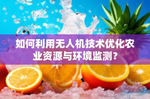 如何利用无人机技术优化农业资源与环境监测？