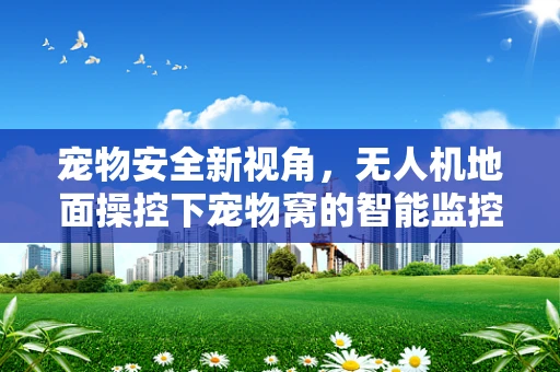 宠物安全新视角，无人机地面操控下宠物窝的智能监控方案
