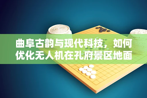 曲阜古韵与现代科技，如何优化无人机在孔府景区地面操控的路径规划？