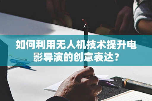如何利用无人机技术提升电影导演的创意表达？