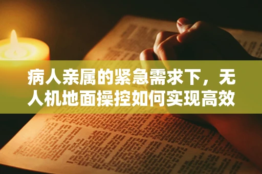 病人亲属的紧急需求下，无人机地面操控如何实现高效救援？