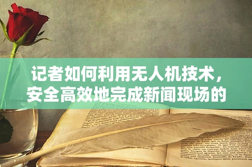 记者如何利用无人机技术，安全高效地完成新闻现场的空中视角采集？