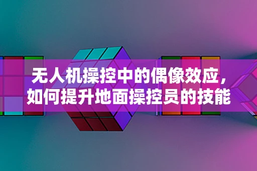 无人机操控中的偶像效应，如何提升地面操控员的技能与信心？