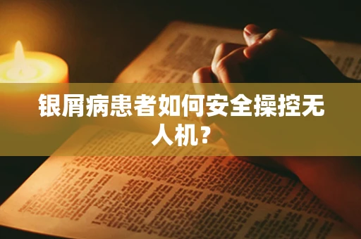 银屑病患者如何安全操控无人机？