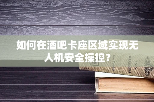 如何在酒吧卡座区域实现无人机安全操控？