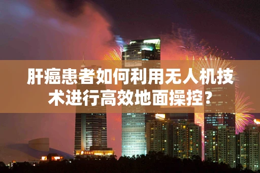 肝癌患者如何利用无人机技术进行高效地面操控？