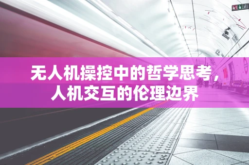 无人机操控中的哲学思考，人机交互的伦理边界