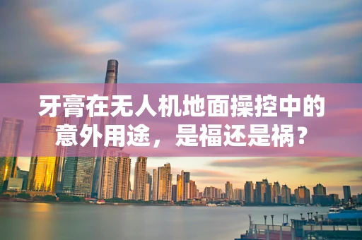 牙膏在无人机地面操控中的意外用途，是福还是祸？