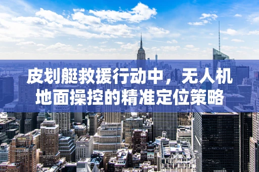皮划艇救援行动中，无人机地面操控的精准定位策略