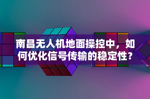南昌无人机地面操控中，如何优化信号传输的稳定性？