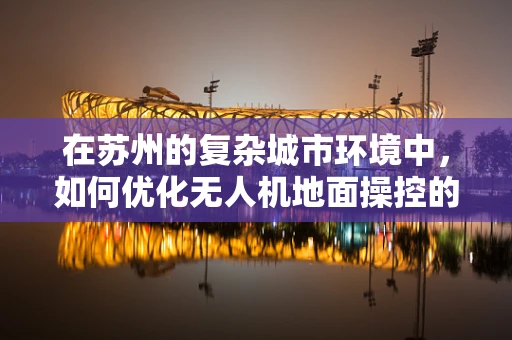 在苏州的复杂城市环境中，如何优化无人机地面操控的稳定性与安全性？