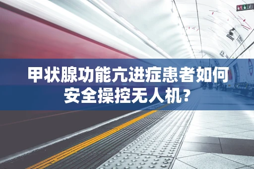 甲状腺功能亢进症患者如何安全操控无人机？