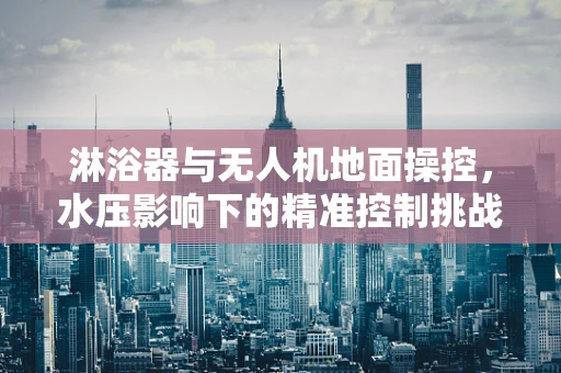 淋浴器与无人机地面操控，水压影响下的精准控制挑战