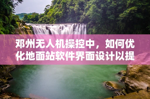 邓州无人机操控中，如何优化地面站软件界面设计以提升操作员效率？