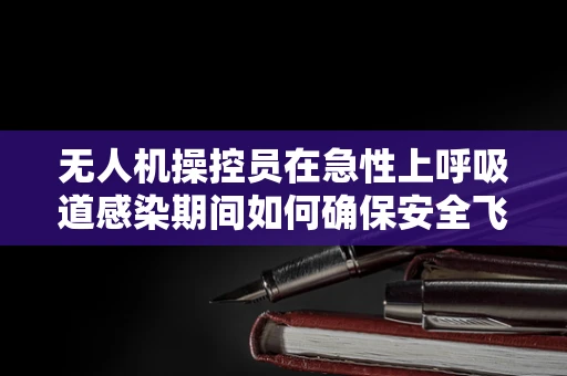 无人机操控员在急性上呼吸道感染期间如何确保安全飞行？