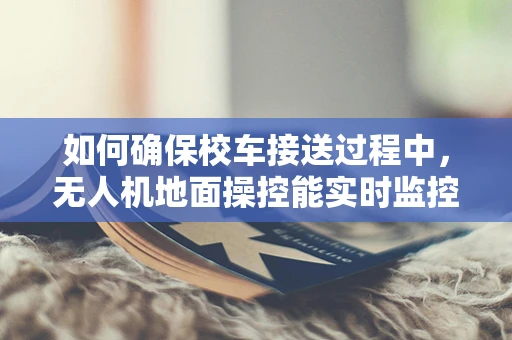 如何确保校车接送过程中，无人机地面操控能实时监控并预警潜在危险？