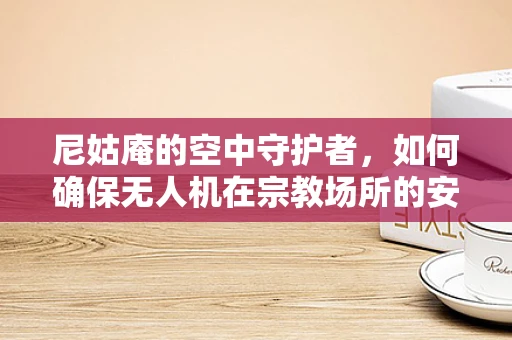 尼姑庵的空中守护者，如何确保无人机在宗教场所的安全操控？