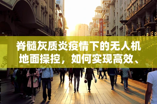 脊髓灰质炎疫情下的无人机地面操控，如何实现高效、安全的疫苗配送？
