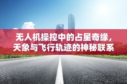 无人机操控中的占星奇缘，天象与飞行轨迹的神秘联系？