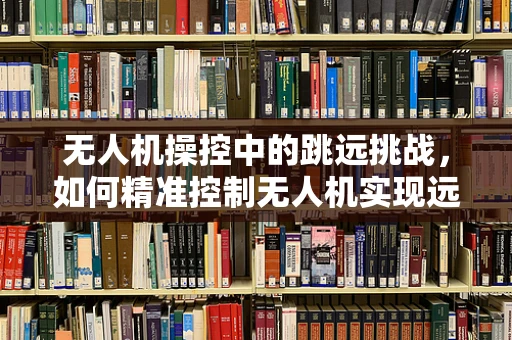 无人机操控中的跳远挑战，如何精准控制无人机实现远距离精准起降？