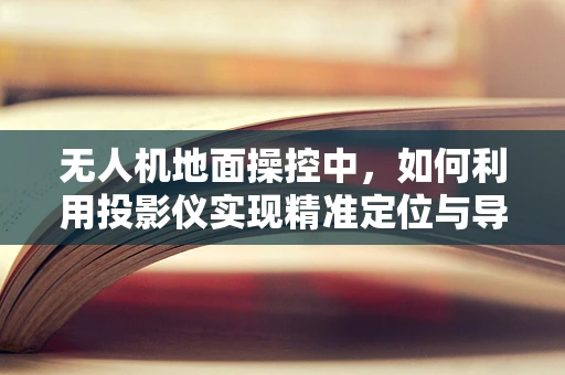 无人机地面操控中，如何利用投影仪实现精准定位与导航？