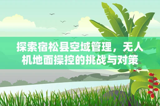 探索宿松县空域管理，无人机地面操控的挑战与对策