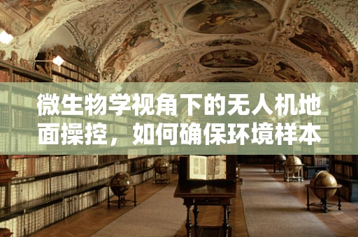 微生物学视角下的无人机地面操控，如何确保环境样本的无菌采集？