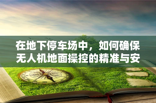 在地下停车场中，如何确保无人机地面操控的精准与安全？