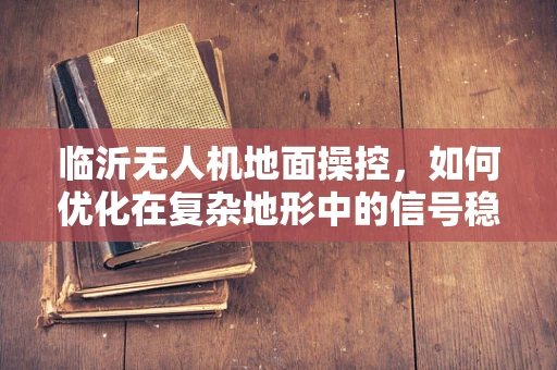 临沂无人机地面操控，如何优化在复杂地形中的信号稳定性？