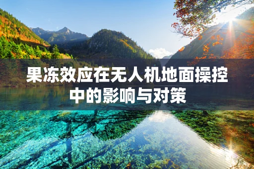 果冻效应在无人机地面操控中的影响与对策