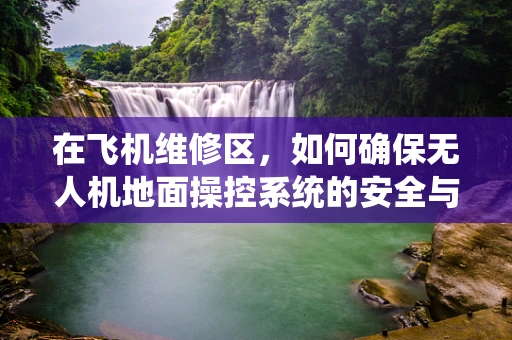 在飞机维修区，如何确保无人机地面操控系统的安全与高效？