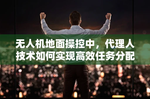 无人机地面操控中，代理人技术如何实现高效任务分配与执行？