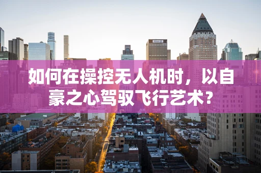 如何在操控无人机时，以自豪之心驾驭飞行艺术？