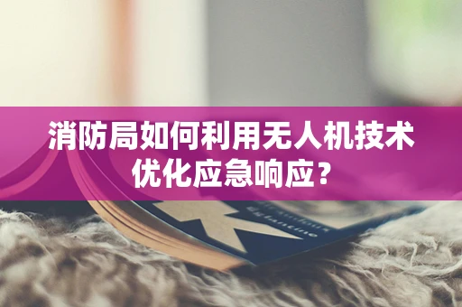 消防局如何利用无人机技术优化应急响应？