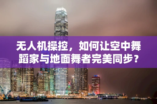 无人机操控，如何让空中舞蹈家与地面舞者完美同步？