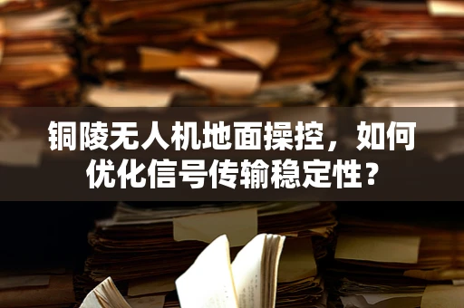 铜陵无人机地面操控，如何优化信号传输稳定性？